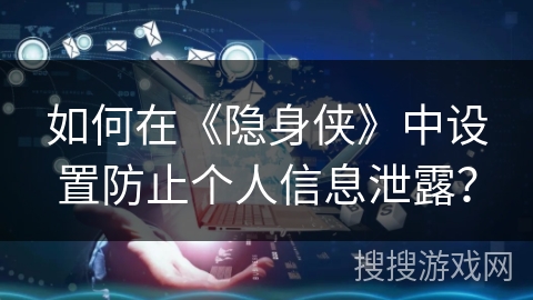 如何在《隐身侠》中设置防止个人信息泄露？