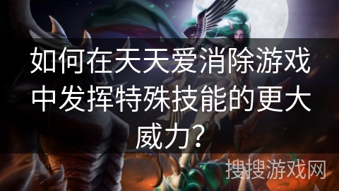 如何在天天爱消除游戏中发挥特殊技能的更大威力? 如何在天天爱消除游戏中发挥特殊技能的更大威力?