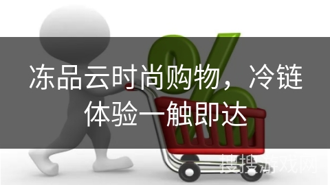 冻品云时尚购物，冷链体验一触即达