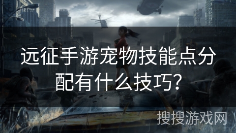 远征手游宠物技能点分配有什么技巧？