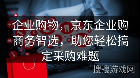 企业购物，京东企业购商务智选，助您轻松搞定采购难题