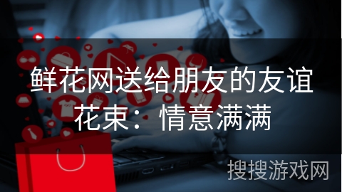 鲜花网送给朋友的友谊花束：情意满满