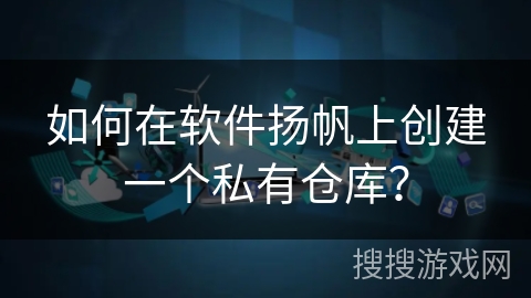 如何在软件扬帆上创建一个私有仓库？