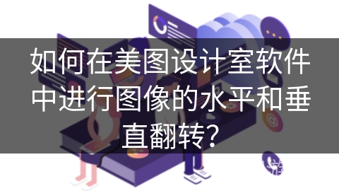 如何在美图设计室软件中进行图像的水平和垂直翻转? 如何在美图设计室软件中进行图像的水平和垂直翻转?