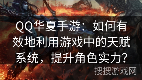 QQ华夏手游：如何有效地利用游戏中的天赋系统，提升角色实力？