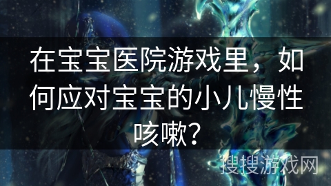 在宝宝医院游戏里，如何应对宝宝的小儿慢性咳嗽？