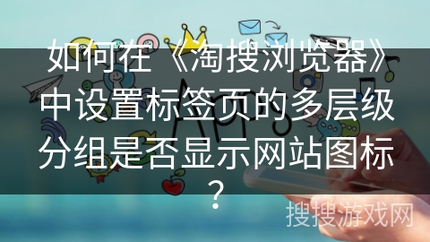 如何在《淘搜浏览器》中设置标签页的多层级分组是否显示网站图标？