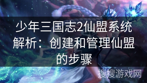 少年三国志2仙盟系统解析：创建和管理仙盟的步骤