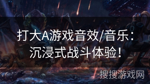 打大A游戏音效/音乐：沉浸式战斗体验！
