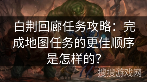 白荆回廊任务攻略：完成地图任务的更佳顺序是怎样的？