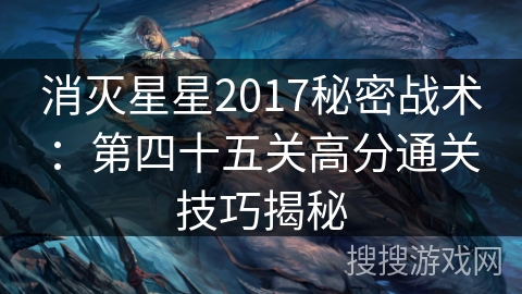 消灭星星2017秘密战术：第四十五关高分通关技巧揭秘