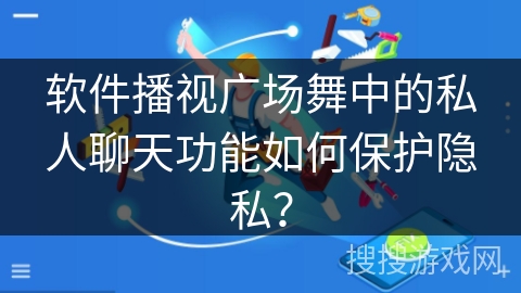 软件播视广场舞中的私人聊天功能如何保护隐私？