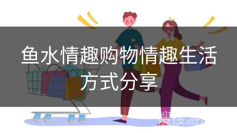 鱼水情趣购物情趣生活方式分享