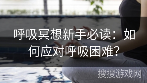 呼吸冥想新手必读:如何应对呼吸困难? 呼吸冥想新手必读:如何应对呼吸困难?