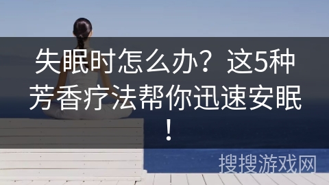 失眠时怎么办？这5种芳香疗法帮你迅速安眠！