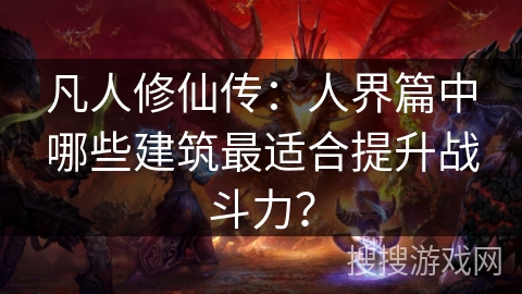 凡人修仙传：人界篇中哪些建筑最适合提升战斗力？