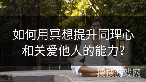 如何用冥想提升同理心和关爱他人的能力？
