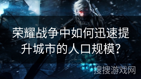荣耀战争中如何迅速提升城市的人口规模？