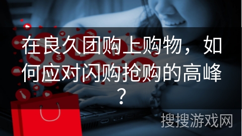 在良久团购上购物，如何应对闪购抢购的高峰？