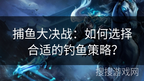 捕鱼大决战：如何选择合适的钓鱼策略？