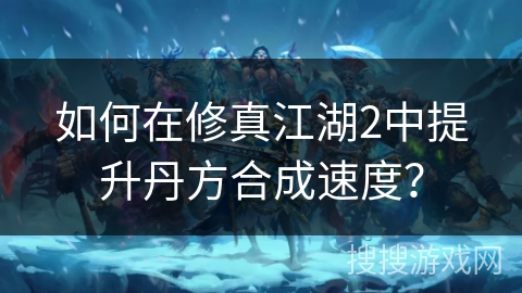 如何在修真江湖2中提升丹方合成速度？