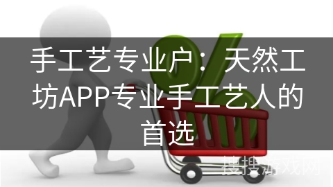 手工艺专业户：天然工坊APP专业手工艺人的首选