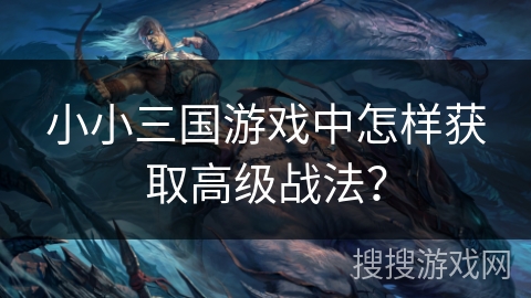 小小三国游戏中怎样获取高级战法？