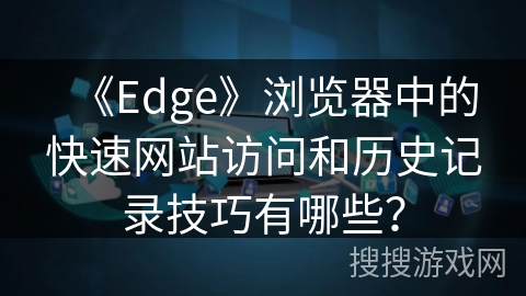《Edge》浏览器中的快速网站访问和历史记录技巧有哪些? 《Edge》浏览器中的快速网站访问和历史记录技巧有哪些?