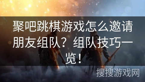 聚吧跳棋游戏怎么邀请朋友组队?组队技巧一览! 聚吧跳棋游戏怎么邀请朋友组队?组队技巧一览!
