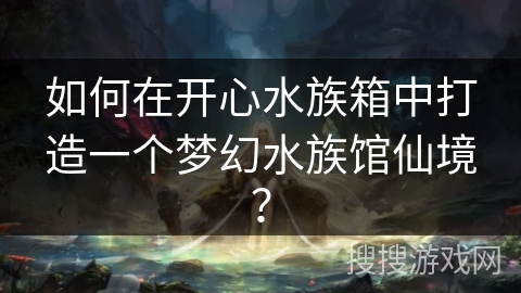如何在开心水族箱中打造一个梦幻水族馆仙境？