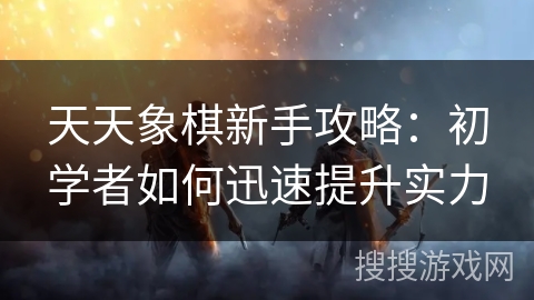 天天象棋新手攻略：初学者如何迅速提升实力