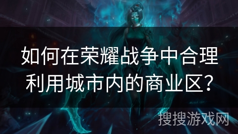 如何在荣耀战争中合理利用城市内的商业区？