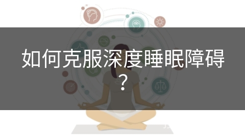 如何克服深度睡眠障碍？