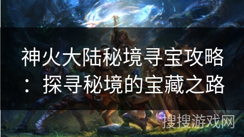 神火大陆秘境寻宝攻略:探寻秘境的宝藏之路 神火大陆秘境寻宝攻略:探寻秘境的宝藏之路
