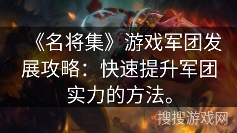 《名将集》游戏军团发展攻略:快速提升军团实力的方法。 《名将集》游戏军团发展攻略:快速提升军团实力的方法。