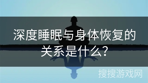深度睡眠与身体恢复的关系是什么？