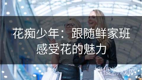 花痴少年：跟随鲜家班感受花的魅力