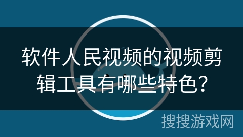 软件人民视频的视频剪辑工具有哪些特色? 软件人民视频的视频剪辑工具有哪些特色?