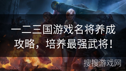 一二三国游戏名将养成攻略,培养最强武将! 一二三国游戏名将养成攻略,培养最强武将!
