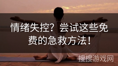 情绪失控？尝试这些免费的急救方法！