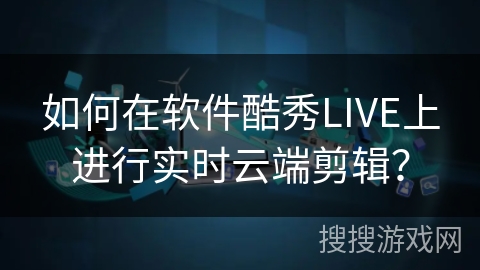 如何在软件酷秀LIVE上进行实时云端剪辑？