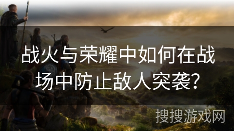 战火与荣耀中如何在战场中防止敌人突袭？