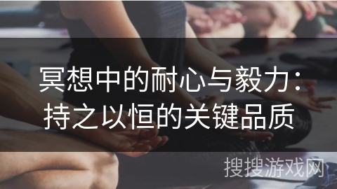 冥想中的耐心与毅力：持之以恒的关键品质