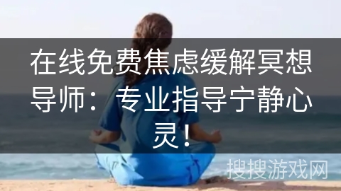 在线免费焦虑缓解冥想导师：专业指导宁静心灵！