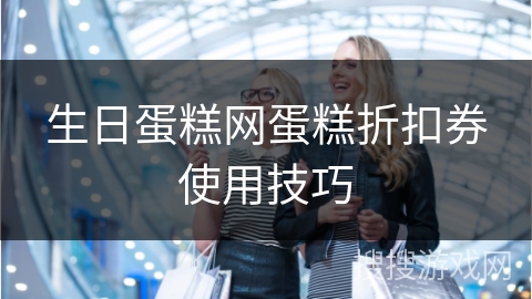 生日蛋糕网蛋糕折扣券使用技巧