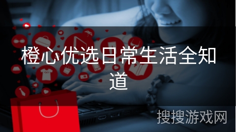 橙心优选日常生活全知道