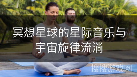 冥想星球的星际音乐与宇宙旋律流淌 冥想星球的星际音乐与宇宙旋律流淌