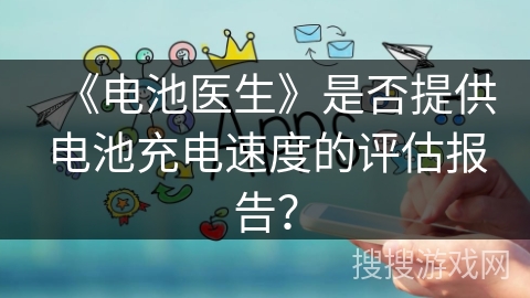 《电池医生》是否提供电池充电速度的评估报告？