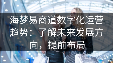 海梦易商道数字化运营趋势：了解未来发展方向，提前布局