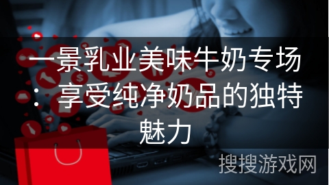 一景乳业美味牛奶专场：享受纯净奶品的独特魅力